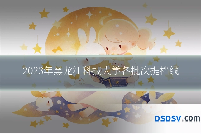 2023年黑龙江科技大学各批次提档线