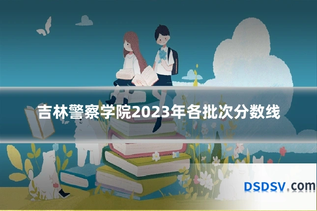 吉林警察学院2023年各批次分数线