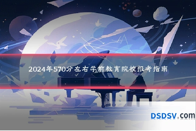 2024年570分左右学前教育院校报考指南