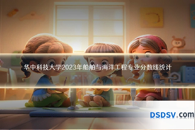 华中科技大学2023年船舶与海洋工程专业分数线统计