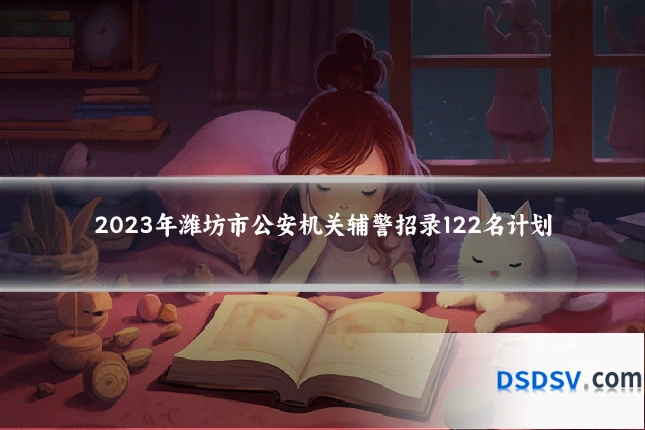 2023年潍坊市公安机关辅警招录122名计划
