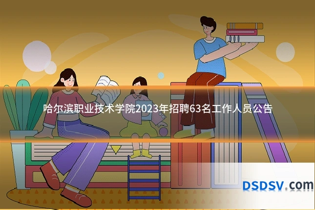 哈尔滨职业技术学院2023年招聘63名工作人员公告