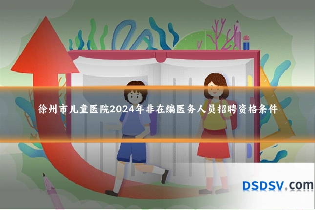 徐州市儿童医院2024年非在编医务人员招聘资格条件