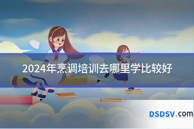 2024年烹调培训去哪里学比较好