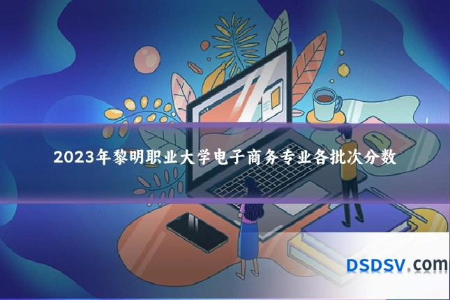 2023年黎明职业大学电子商务专业各批次分数