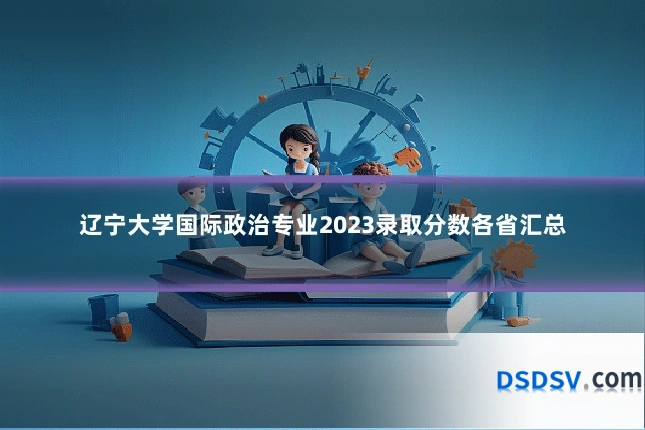 辽宁大学国际政治专业2023录取分数各省汇总