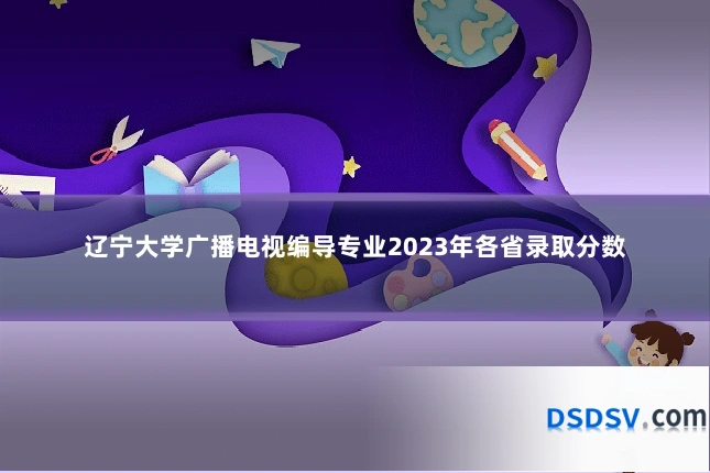 辽宁大学广播电视编导专业2023年各省录取分数