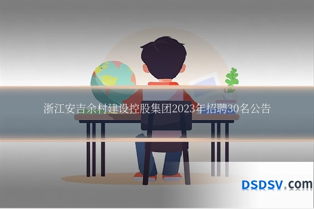 浙江安吉余村建设控股集团2023年招聘30名公告
