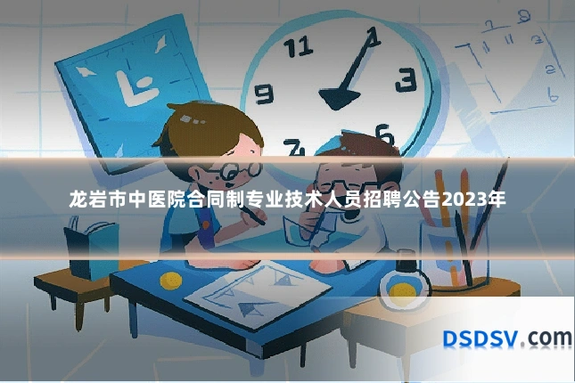 龙岩市中医院合同制专业技术人员招聘公告2023年