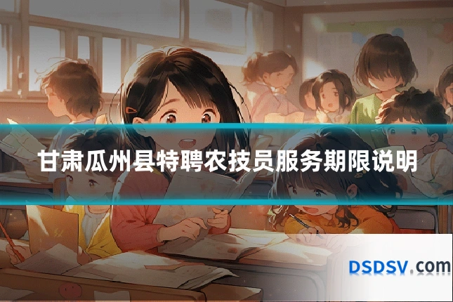 甘肃瓜州县特聘农技员服务期限说明