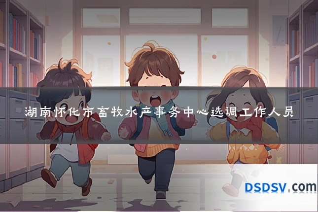 湖南怀化市畜牧水产事务中心选调工作人员