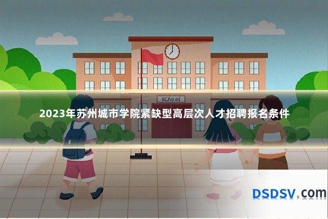 2023年苏州城市学院紧缺型高层次人才招聘报名条件