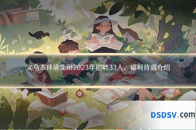 义乌市环境集团2023年招聘33人,福利待遇介绍