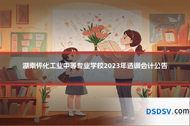 湖南怀化工业中等专业学校2023年选调会计公告