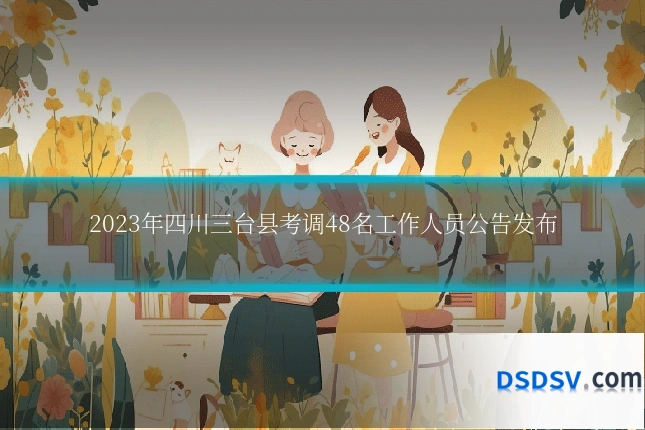 2023年四川三台县考调48名工作人员公告发布