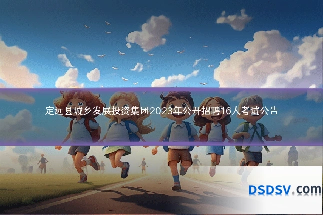 定远县城乡发展投资集团2023年公开招聘16人考试公告