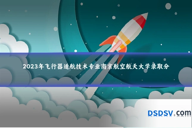 2023年飞行器适航技术专业南京航空航天大学录取分