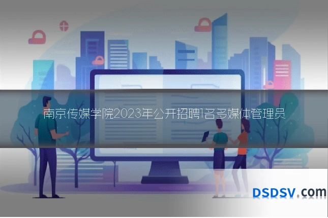 南京传媒学院2023年公开招聘1名多媒体管理员
