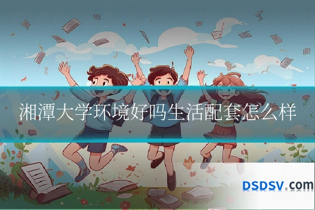 湘潭大学环境好吗生活配套怎么样