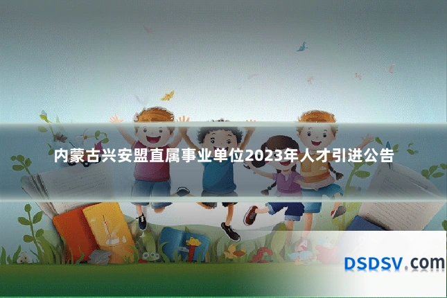 内蒙古兴安盟直属事业单位2023年人才引进公告