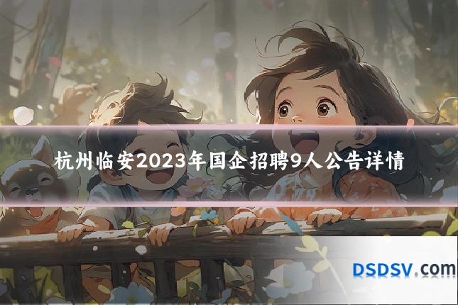 杭州临安2023年国企招聘9人公告详情