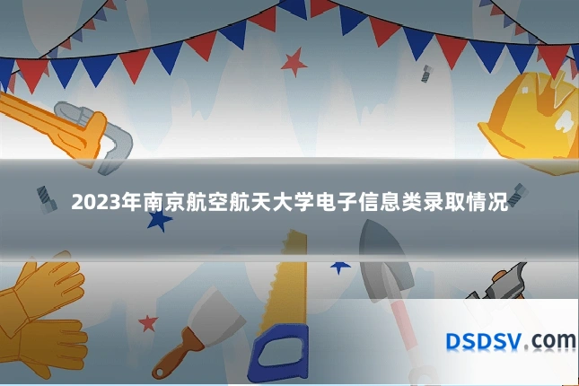 2023年南京航空航天大学电子信息类录取情况