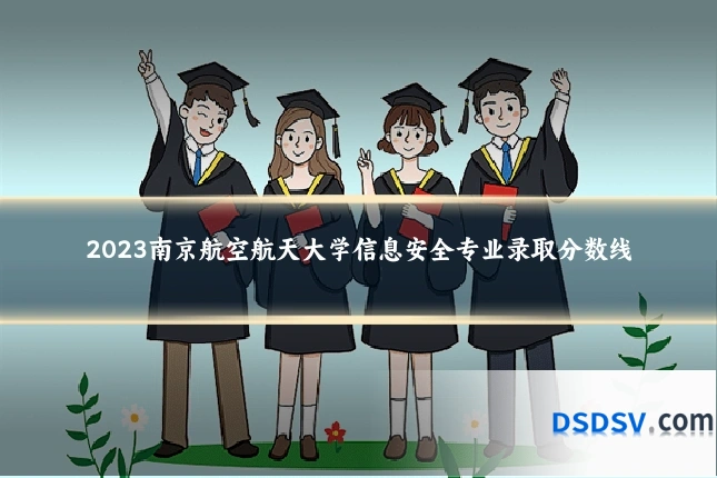 2023南京航空航天大学信息安全专业录取分数线
