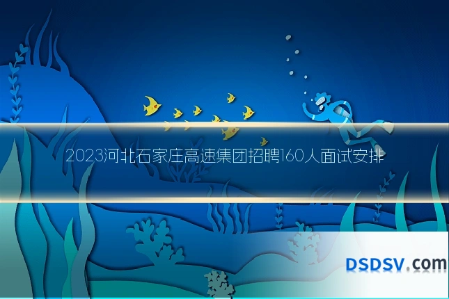 2023河北石家庄高速集团招聘160人面试安排