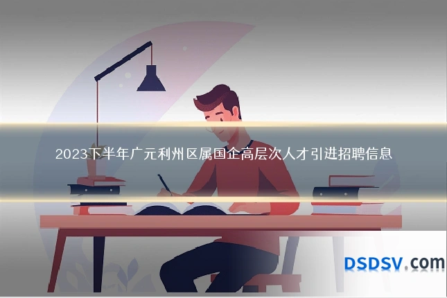 2023下半年广元利州区属国企高层次人才引进招聘信息