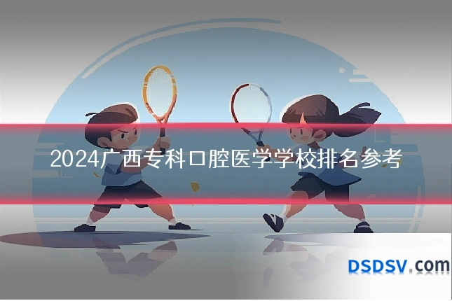 2024广西专科口腔医学学校排名参考