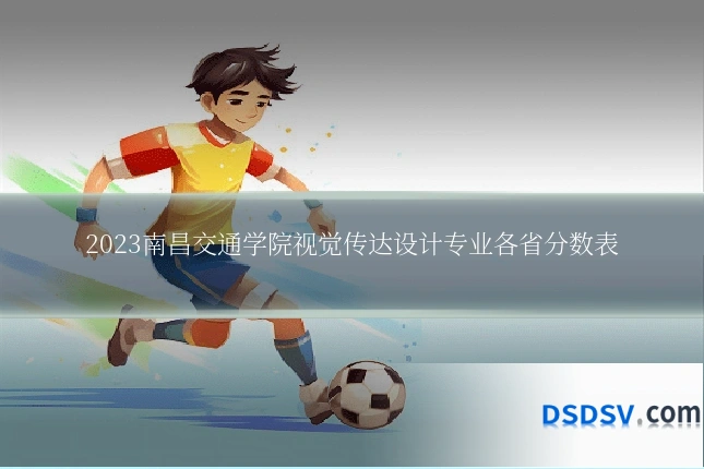2023南昌交通学院视觉传达设计专业各省分数表