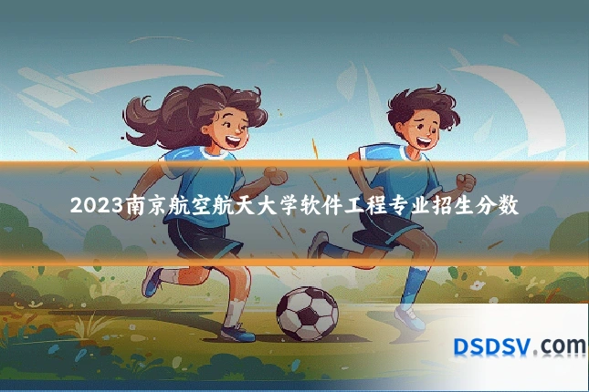 2023南京航空航天大学软件工程专业招生分数