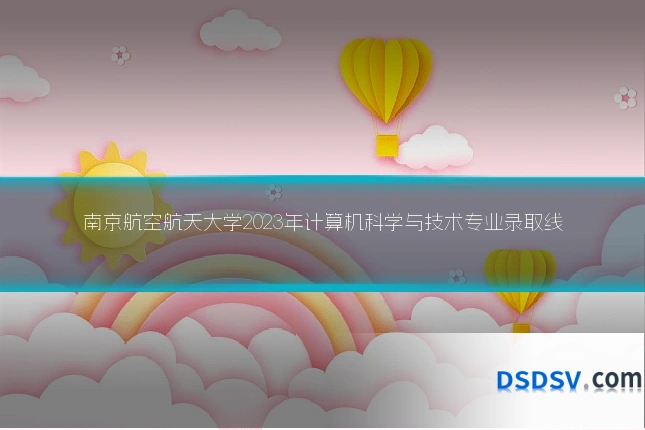 南京航空航天大学2023年计算机科学与技术专业录取线