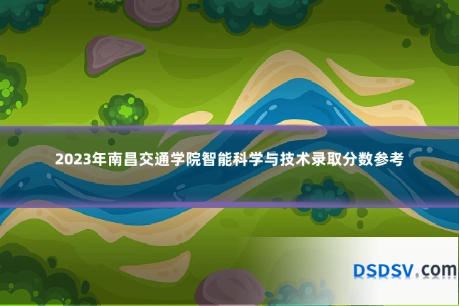 2023年南昌交通学院智能科学与技术录取分数参考