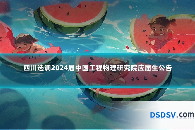 四川选调2024届中国工程物理研究院应届生公告