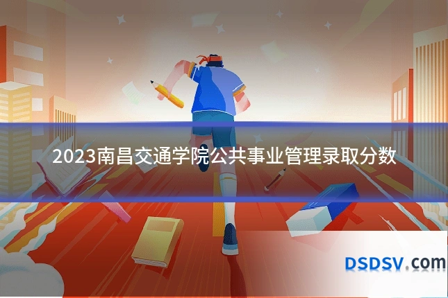 2023南昌交通学院公共事业管理录取分数