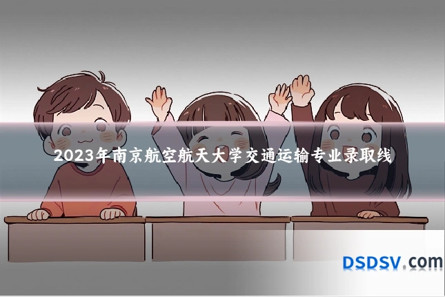 2023年南京航空航天大学交通运输专业录取线