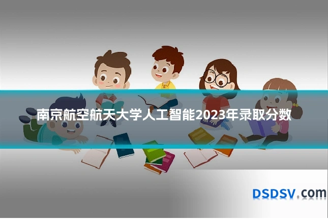 南京航空航天大学人工智能2023年录取分数