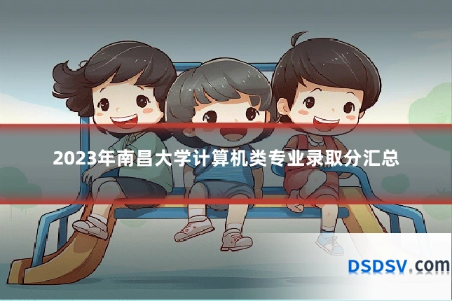 2023年南昌大学计算机类专业录取分汇总