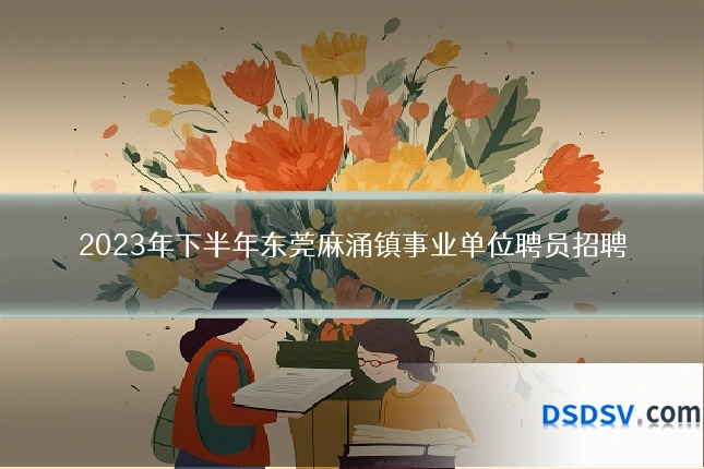 2023年下半年东莞麻涌镇事业单位聘员招聘