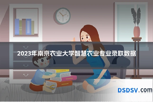 2023年南京农业大学智慧农业专业录取数据