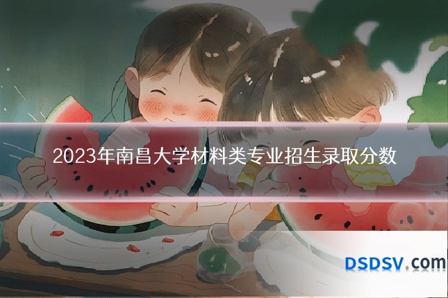 2023年南昌大学材料类专业招生录取分数