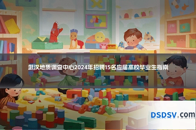 武汉地质调查中心2024年招聘15名应届高校毕业生指南