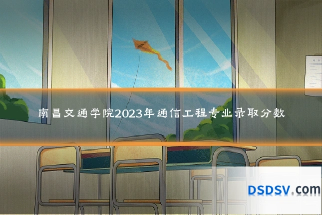 南昌交通学院2023年通信工程专业录取分数