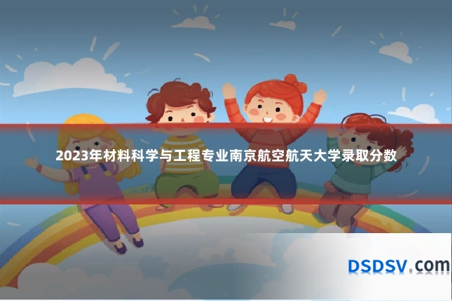 2023年材料科学与工程专业南京航空航天大学录取分数