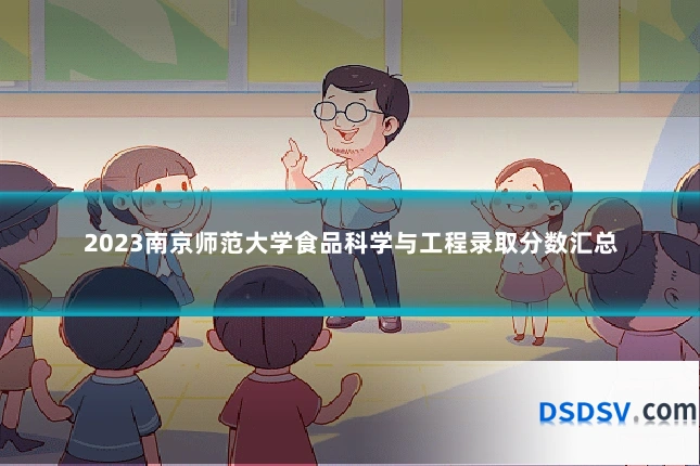 2023南京师范大学食品科学与工程录取分数汇总