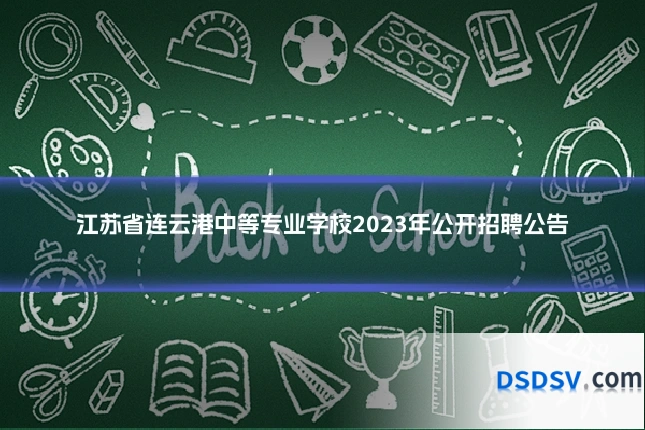 江苏省连云港中等专业学校2023年公开招聘公告