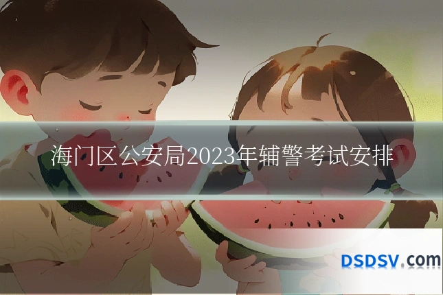 海门区公安局2023年辅警考试安排