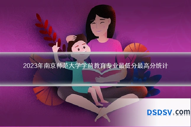 2023年南京师范大学学前教育专业最低分最高分统计