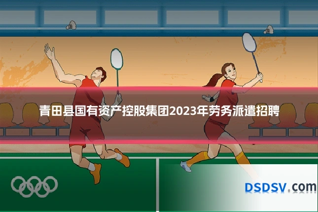青田县国有资产控股集团2023年劳务派遣招聘